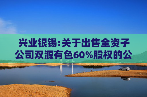 兴业银锡:关于出售全资子公司双源有色60%股权的公告  第1张