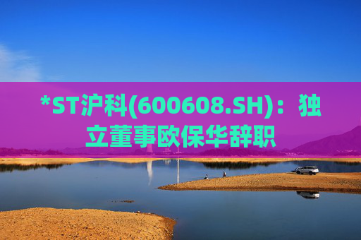 *ST沪科(600608.SH)：独立董事欧保华辞职