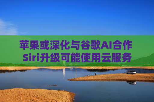 苹果或深化与谷歌AI合作 Siri升级可能使用云服务  第1张