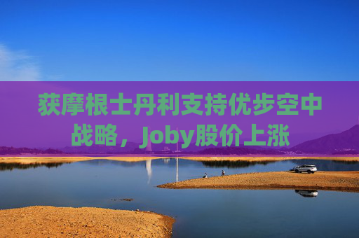 获摩根士丹利支持优步空中战略，Joby股价上涨