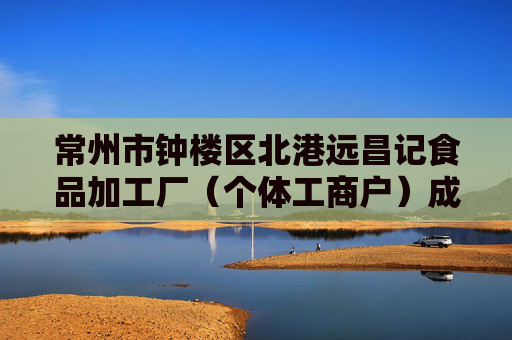常州市钟楼区北港远昌记食品加工厂（个体工商户）成立 注册资本10万人民币  第1张