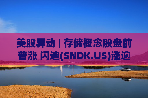 美股异动 | 存储概念股盘前普涨 闪迪(SNDK.US)涨逾4%