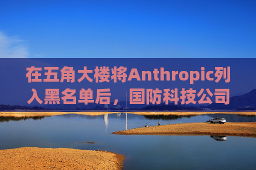 在五角大楼将Anthropic列入黑名单后，国防科技公司纷纷弃用Claude  第1张