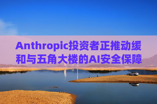 Anthropic投资者正推动缓和与五角大楼的AI安全保障冲突