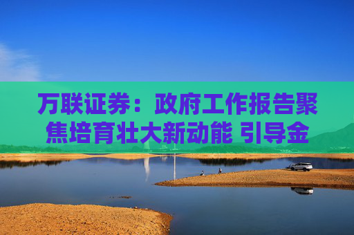 万联证券：政府工作报告聚焦培育壮大新动能 引导金融发挥“活水”作用  第1张
