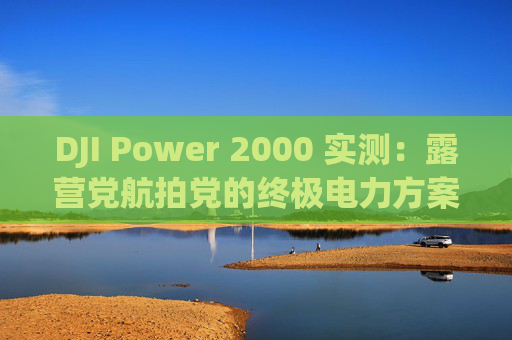 DJI Power 2000 实测：露营党航拍党的终极电力方案