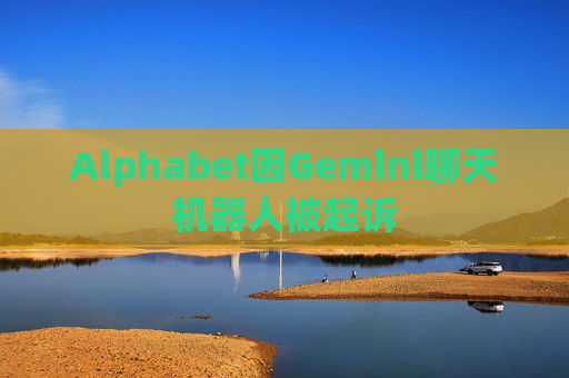 Alphabet因Gemini聊天机器人被起诉