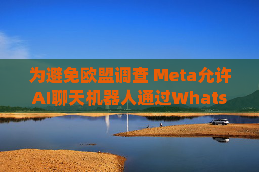 为避免欧盟调查 Meta允许AI聊天机器人通过WhatsApp提供服务