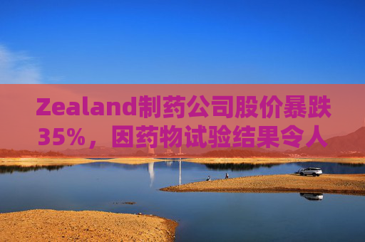 Zealand制药公司股价暴跌35%，因药物试验结果令人失望