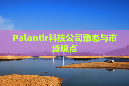 Palantir科技公司动态与市场观点