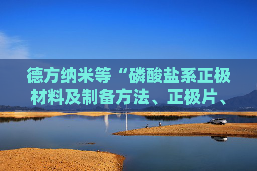 德方纳米等“磷酸盐系正极材料及制备方法、正极片、二次电池”专利获授权