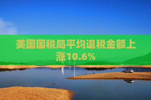 美国国税局平均退税金额上涨10.6%