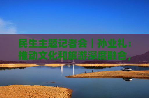 民生主题记者会｜孙业礼：推动文化和旅游深度融合，培育更多跟着演出去旅行等新品牌  第1张