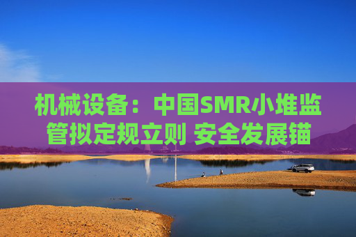 机械设备：中国SMR小堆监管拟定规立则 安全发展锚定方向  第1张