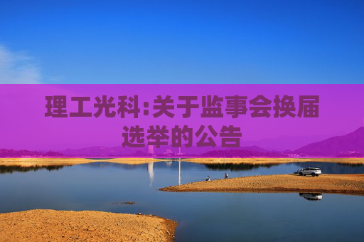 理工光科:关于监事会换届选举的公告