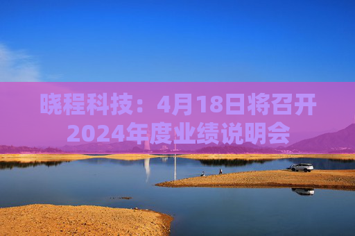 晓程科技：4月18日将召开2024年度业绩说明会