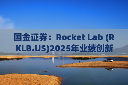 国金证券：Rocket Lab (RKLB.US)2025年业绩创新高 在手订单高达18.5亿美元