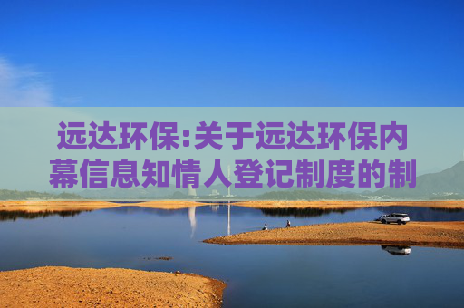 远达环保:关于远达环保内幕信息知情人登记制度的制定和执行情况的专项核查意见