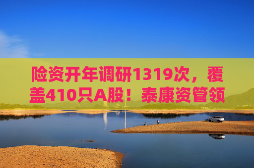 险资开年调研1319次，覆盖410只A股！泰康资管领衔，AI、银行成热点  第1张