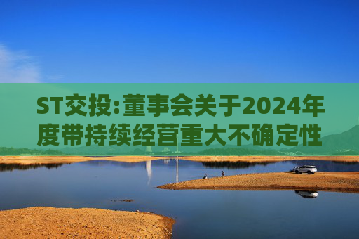 ST交投:董事会关于2024年度带持续经营重大不确定性段落的无保留意见审计报告涉及事项的专项说明