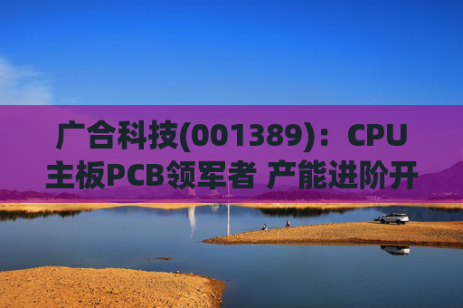 广合科技(001389)：CPU主板PCB领军者 产能进阶开启成长新篇