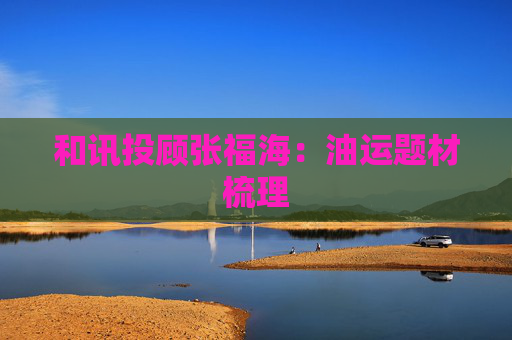 和讯投顾张福海：油运题材梳理