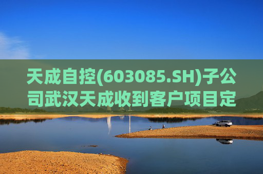 天成自控(603085.SH)子公司武汉天成收到客户项目定点