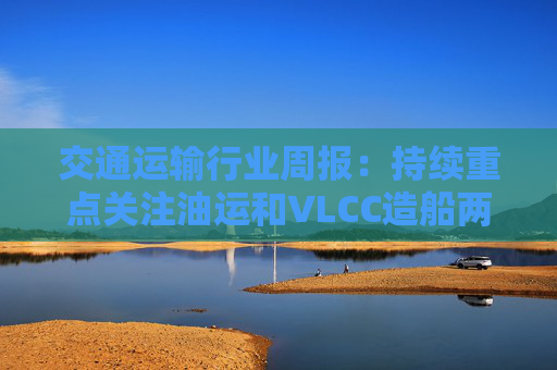 交通运输行业周报：持续重点关注油运和VLCC造船两类资产