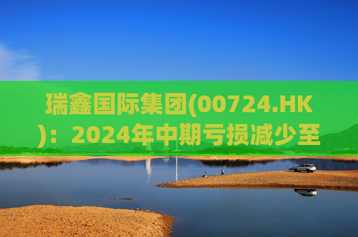瑞鑫国际集团(00724.HK)：2024年中期亏损减少至2040万港元