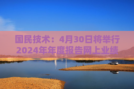 国民技术：4月30日将举行2024年年度报告网上业绩说明会  第1张