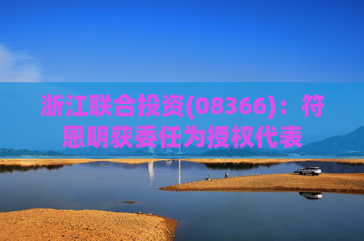 浙江联合投资(08366)：符恩明获委任为授权代表