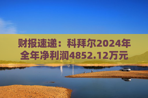 财报速递：科拜尔2024年全年净利润4852.12万元