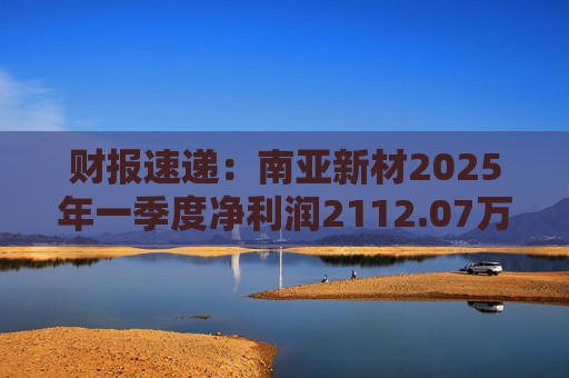 财报速递：南亚新材2025年一季度净利润2112.07万元