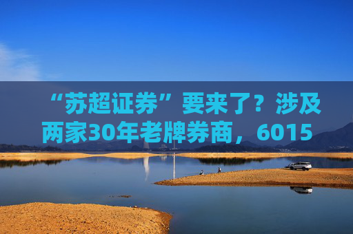 “苏超证券”要来了？涉及两家30年老牌券商，601555今起停牌