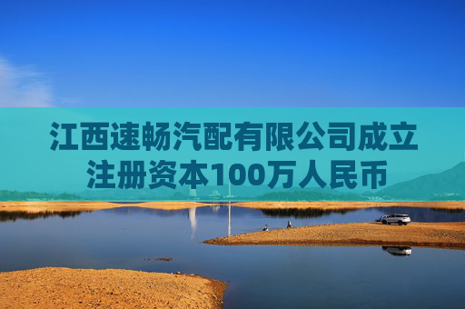江西速畅汽配有限公司成立 注册资本100万人民币