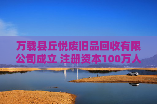 万载县丘悦废旧品回收有限公司成立 注册资本100万人民币