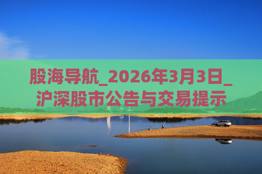 股海导航_2026年3月3日_沪深股市公告与交易提示  第1张