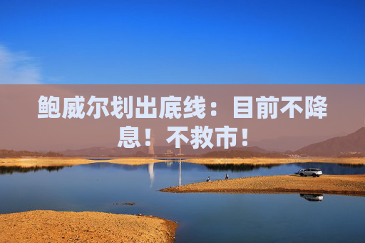 鲍威尔划出底线：目前不降息！不救市！