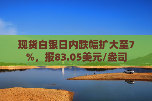 现货白银日内跌幅扩大至7%，报83.05美元/盎司