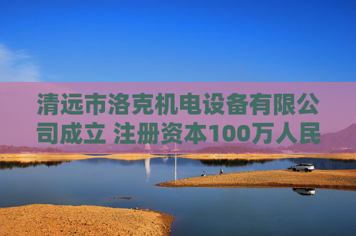 清远市洛克机电设备有限公司成立 注册资本100万人民币