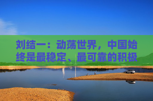 刘结一：动荡世界，中国始终是最稳定、最可靠的积极力量  第1张