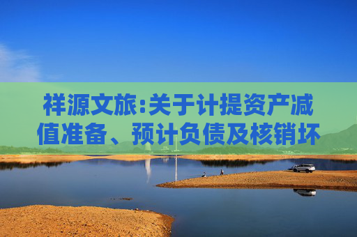 祥源文旅:关于计提资产减值准备、预计负债及核销坏账的公告