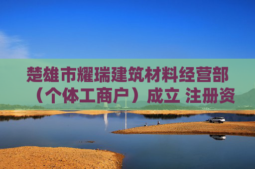 楚雄市耀瑞建筑材料经营部（个体工商户）成立 注册资本5万人民币