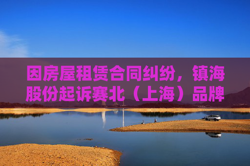 因房屋租赁合同纠纷，镇海股份起诉赛北（上海）品牌发展有限公司等  第1张