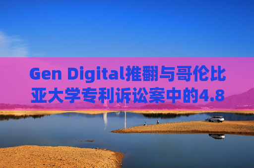 Gen Digital推翻与哥伦比亚大学专利诉讼案中的4.81亿美元赔偿裁决