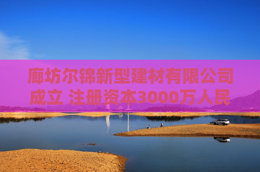 廊坊尔锦新型建材有限公司成立 注册资本3000万人民币
