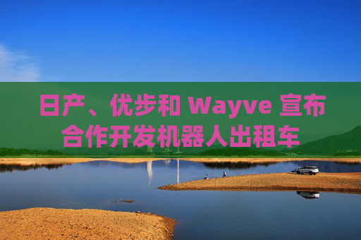 日产、优步和 Wayve 宣布合作开发机器人出租车  第1张