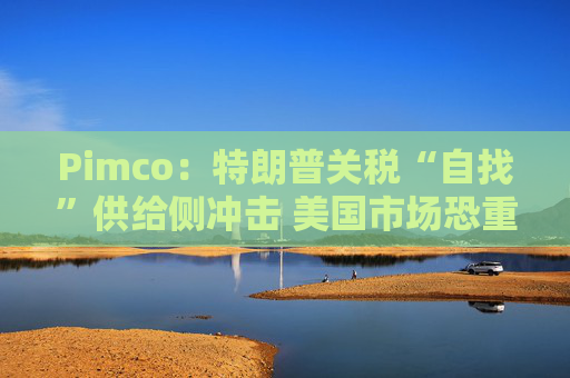 Pimco：特朗普关税“自找”供给侧冲击 美国市场恐重演英国脱欧式动荡