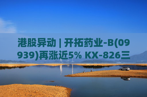 港股异动 | 开拓药业-B(09939)再涨近5% KX-826三期临床顶线数据本月内将揭露