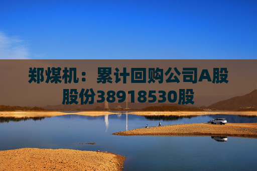 郑煤机：累计回购公司A股股份38918530股  第1张